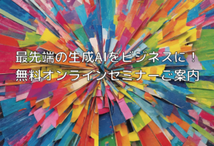 最先端の生成AIをビジネスに！無料オンラインセミナーご案内