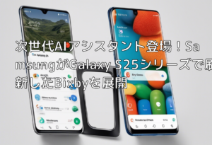 次世代AIアシスタント登場！SamsungがGalaxy S25シリーズで刷新したBixbyを展開