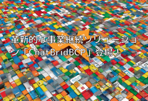 革新的な事業継続ソリューション「ChatBridBCP」登場！