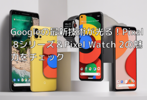 Googleの最新技術が光る！Pixel 8シリーズ＆Pixel Watch 2の魅力をチェック