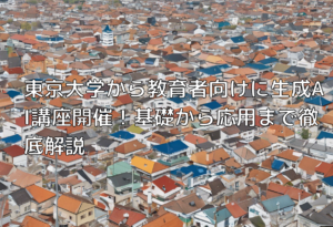 東京大学から教育者向けに生成AI講座開催！基礎から応用まで徹底解説