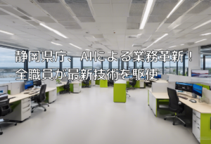 静岡県庁、AIによる業務革新！全職員が最新技術を駆使