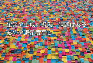 企業の生成AI導入、課題はあるものの満足度高し