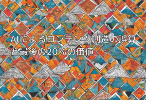 AIによるコンテンツ創造の誤算と最後の20％の価値