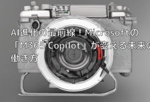 AI進化の最前線！Microsoftの「M365 Copilot」が変える未来の働き方