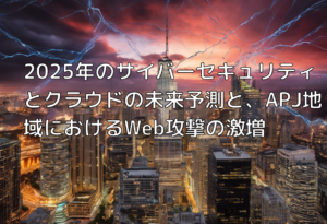 2025年のサイバーセキュリティとクラウドの未来予測と、APJ地域におけるWeb攻撃の激増