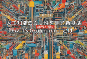 人工知能の真実性を測る新基準「FACTS Grounding」とは