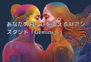 あなたの暮らしを変えるAIアシスタント「Gemini」