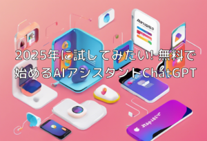 2025年に試してみたい! 無料で始めるAIアシスタントChatGPT