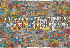 noteとGoogleの提携で創作が加速！AIでクリエイターを強力支援