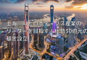 上海、AIとロボティクス産業のリーダーを目指す！総勢30億元の基金設立