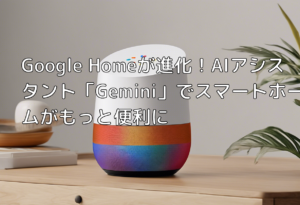 Google Homeが進化！AIアシスタント「Gemini」でスマートホームがもっと便利に