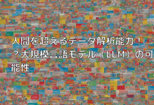 人間を超えるデータ解析能力！？大規模言語モデル（LLM）の可能性