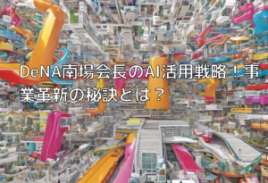 DeNA南場会長のAI活用戦略！事業革新の秘訣とは？