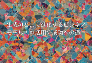 生成AIと共に進化するビジネスモデル！AI活用の成功への道