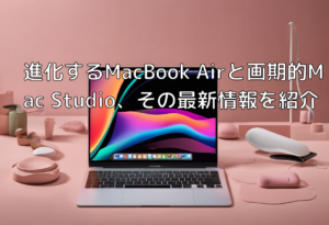 進化するMacBook Airと画期的Mac Studio、その最新情報を紹介