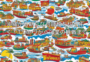 沖縄から新たな可能性を切り拓く！Tシャツから企業の挑戦まで