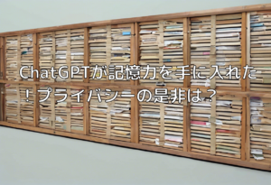 ChatGPTが記憶力を手に入れた！プライバシーの是非は？