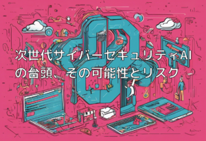次世代サイバーセキュリティAIの台頭、その可能性とリスク