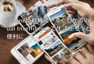 iPhoneに新機能！すぐわかるVisual Intelligenceで生活がもっと便利に