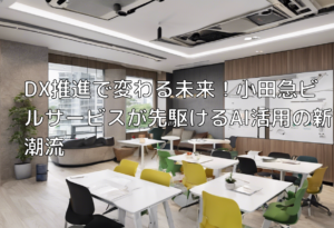 DX推進で変わる未来！小田急ビルサービスが先駆けるAI活用の新潮流
