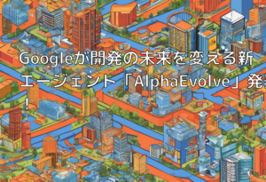 Googleが開発の未来を変える新エージェント「AlphaEvolve」発表！