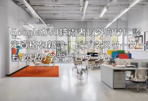 GoogleがAI技術者以外向けに認定資格を新設！ビジネスリーダーも必見の学習プログラム