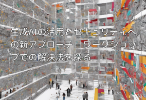 生成AIの活用とセキュリティへの新アプローチ – ワークショップでの解決法を探る