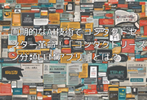 画期的なAI技術でコンタクトセンター革命！「コンタクトリーズン分類LLMアプリ」とは？