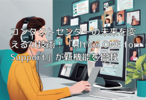 コンタクトセンターの未来を変えるAI技術！「Altius ONE for Support」が新機能を搭載