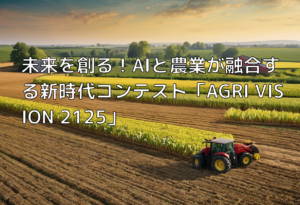 未来を創る！AIと農業が融合する新時代コンテスト「AGRI VISION 2125」