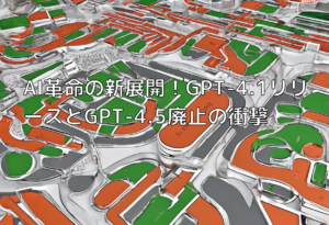 AI革命の新展開！GPT-4.1リリースとGPT-4.5廃止の衝撃