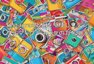 InstagramとAIを駆使してデジタルマーケティングの力を伸ばす！