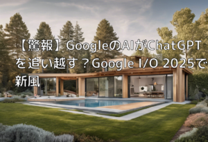 【驚報】GoogleのAIがChatGPTを追い越す？Google I/O 2025で新風