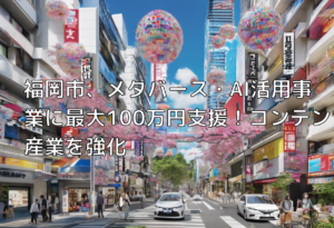 福岡市、メタバース・AI活用事業に最大100万円支援！コンテンツ産業を強化