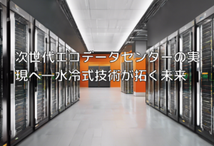 次世代エコデータセンターの実現へ―水冷式技術が拓く未来