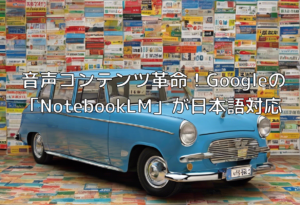 音声コンテンツ革命！Googleの「NotebookLM」が日本語対応