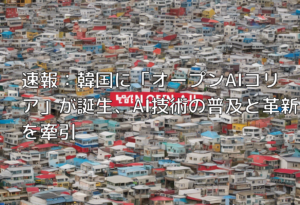 速報：韓国に「オープンAIコリア」が誕生、AI技術の普及と革新を牽引