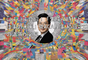 いよいよ登壇！「生成AI時代と仕事の未来」WACA理事 積高之氏の講演が必見