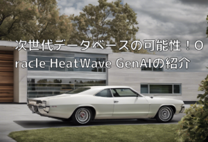 次世代データベースの可能性！Oracle HeatWave GenAIの紹介