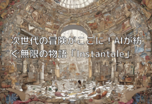 次世代の冒険がここに！AIが紡ぐ無限の物語「Instantale」