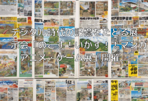 デジタル時代の記憶をたどる展示会「のこす！いかす！！マンガ・アニメ・ゲーム展」開催