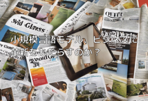 小規模言語モデル、ビジネスに革新をもたらすのか？