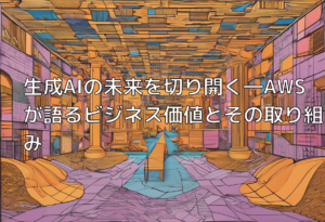 生成AIの未来を切り開く―AWSが語るビジネス価値とその取り組み