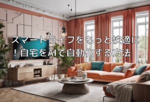 スマートライフをもっと快適に！自宅をAIで自動化する方法