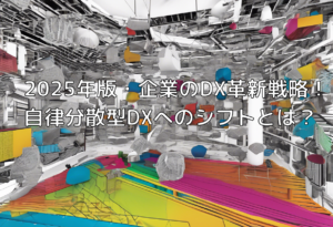 2025年版・企業のDX革新戦略！自律分散型DXへのシフトとは？