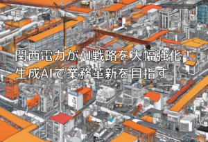 関西電力がAI戦略を大幅強化！生成AIで業務革新を目指す