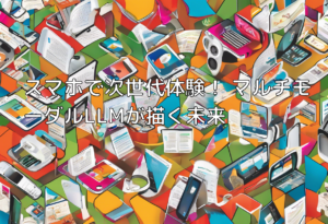 スマホで次世代体験！ マルチモーダルLLMが描く未来