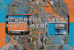AIの最前線を知る！「連続セミナー2025」の全貌