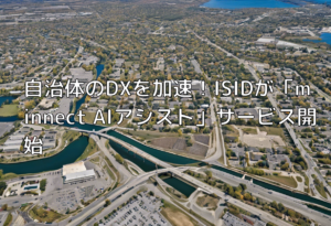 自治体のDXを加速！ISIDが「minnect AIアシスト」サービス開始